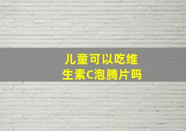 儿童可以吃维生素C泡腾片吗