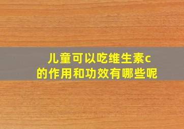 儿童可以吃维生素c的作用和功效有哪些呢