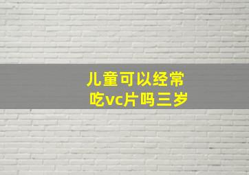 儿童可以经常吃vc片吗三岁