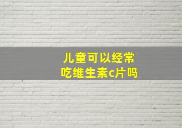 儿童可以经常吃维生素c片吗