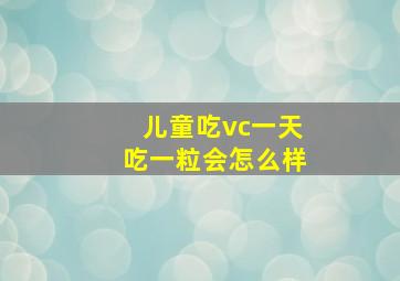 儿童吃vc一天吃一粒会怎么样