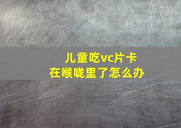 儿童吃vc片卡在喉咙里了怎么办