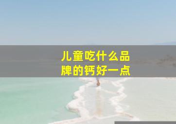 儿童吃什么品牌的钙好一点