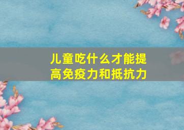 儿童吃什么才能提高免疫力和抵抗力