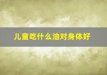 儿童吃什么油对身体好