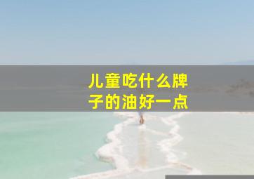 儿童吃什么牌子的油好一点