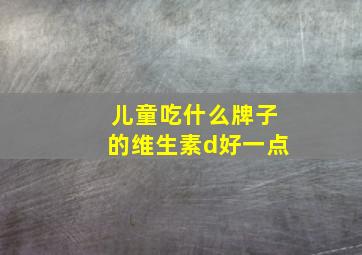 儿童吃什么牌子的维生素d好一点