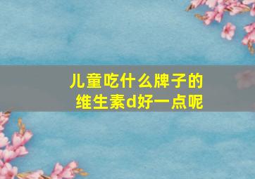 儿童吃什么牌子的维生素d好一点呢