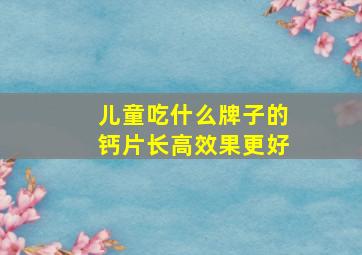 儿童吃什么牌子的钙片长高效果更好