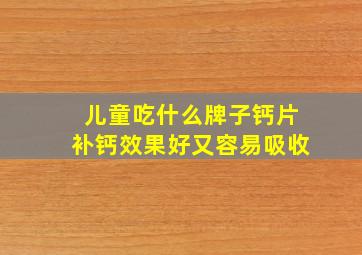 儿童吃什么牌子钙片补钙效果好又容易吸收