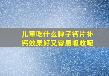 儿童吃什么牌子钙片补钙效果好又容易吸收呢