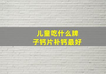 儿童吃什么牌子钙片补钙最好