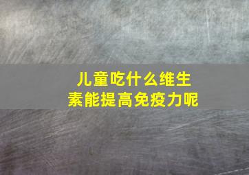 儿童吃什么维生素能提高免疫力呢