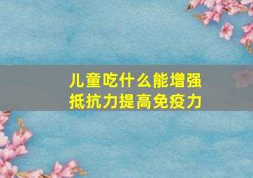 儿童吃什么能增强抵抗力提高免疫力