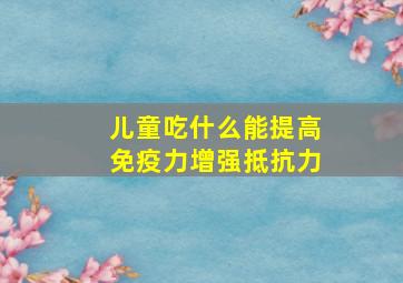 儿童吃什么能提高免疫力增强抵抗力