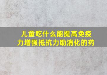 儿童吃什么能提高免疫力增强抵抗力助消化的药