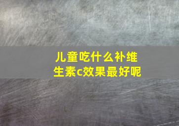 儿童吃什么补维生素c效果最好呢