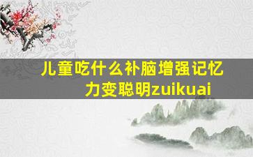 儿童吃什么补脑增强记忆力变聪明zuikuai