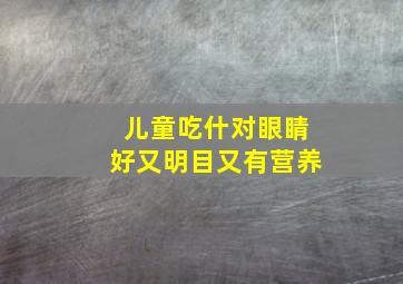 儿童吃什对眼睛好又明目又有营养