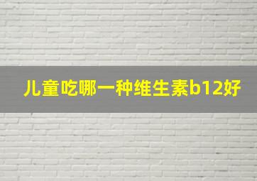 儿童吃哪一种维生素b12好