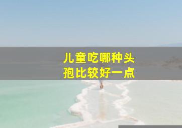 儿童吃哪种头孢比较好一点