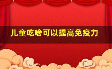 儿童吃啥可以提高免疫力