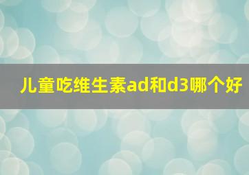 儿童吃维生素ad和d3哪个好