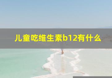 儿童吃维生素b12有什么