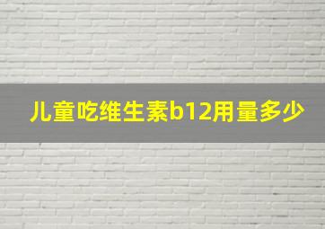 儿童吃维生素b12用量多少