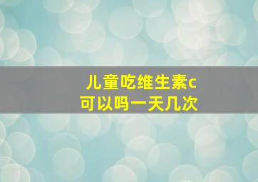 儿童吃维生素c可以吗一天几次