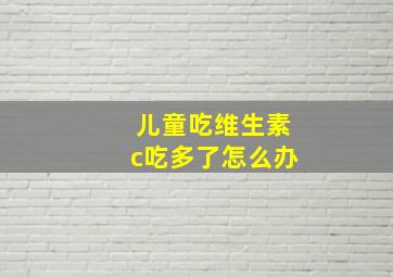 儿童吃维生素c吃多了怎么办