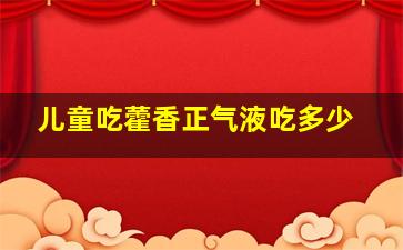 儿童吃藿香正气液吃多少