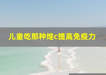 儿童吃那种维c提高免疫力