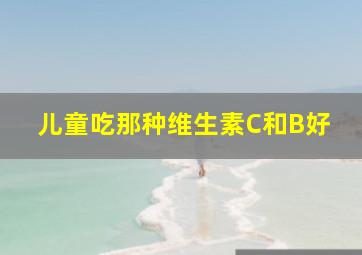 儿童吃那种维生素C和B好