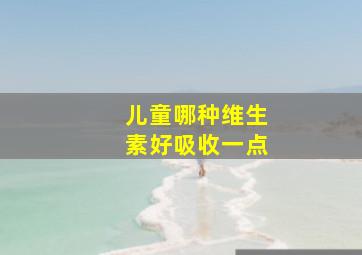 儿童哪种维生素好吸收一点