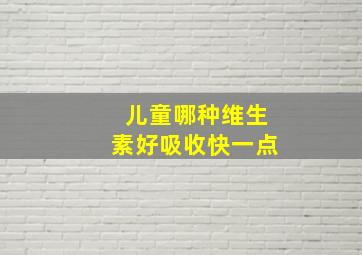 儿童哪种维生素好吸收快一点