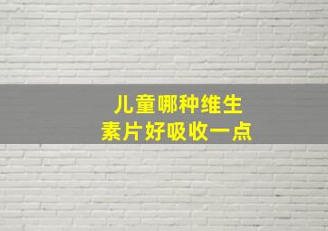 儿童哪种维生素片好吸收一点