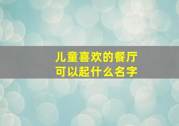 儿童喜欢的餐厅可以起什么名字