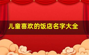 儿童喜欢的饭店名字大全