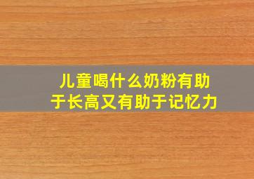 儿童喝什么奶粉有助于长高又有助于记忆力