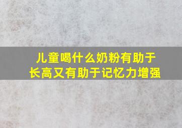 儿童喝什么奶粉有助于长高又有助于记忆力增强