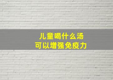 儿童喝什么汤可以增强免疫力