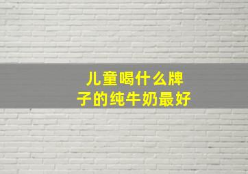 儿童喝什么牌子的纯牛奶最好