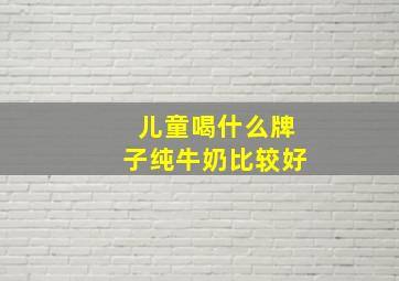 儿童喝什么牌子纯牛奶比较好