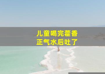 儿童喝完藿香正气水后吐了