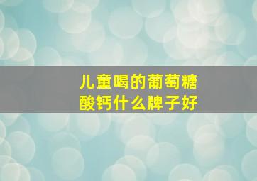 儿童喝的葡萄糖酸钙什么牌子好