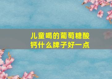 儿童喝的葡萄糖酸钙什么牌子好一点