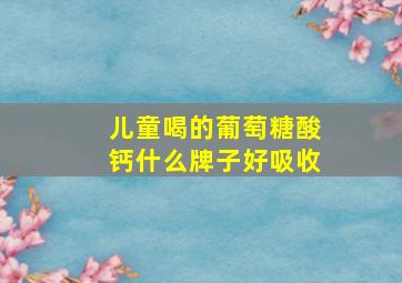 儿童喝的葡萄糖酸钙什么牌子好吸收