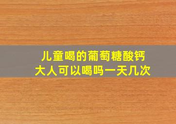 儿童喝的葡萄糖酸钙大人可以喝吗一天几次