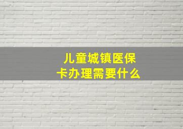 儿童城镇医保卡办理需要什么